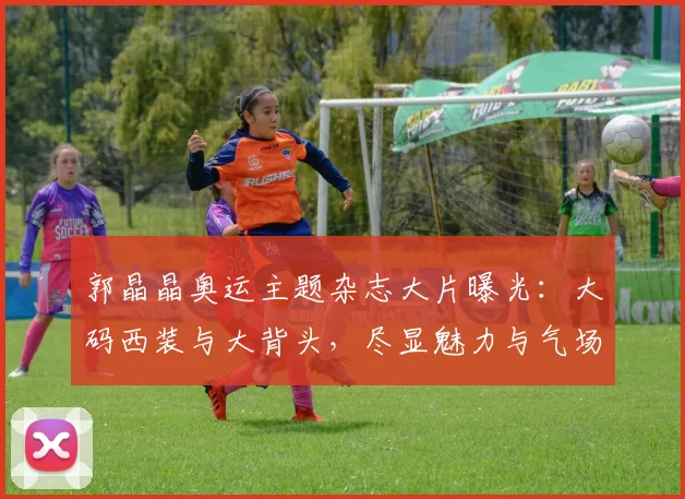 郭晶晶奥运主题杂志大片曝光：大码西装与大背头，尽显魅力与气场