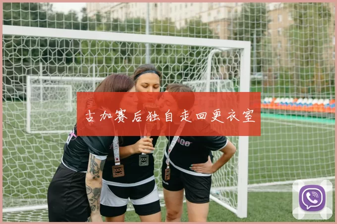 古加赛后独自走回更衣室
