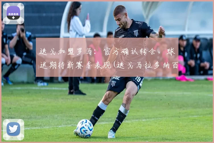 迭戈加盟罗马：官方确认转会，球迷期待新赛季表现(迭戈马拉多纳百科)