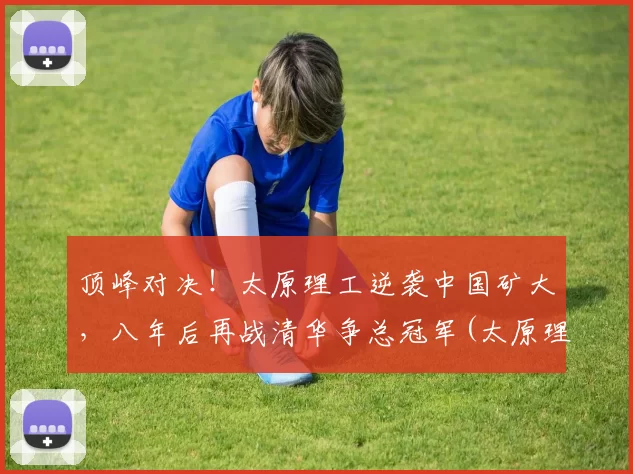 顶峰对决！太原理工逆袭中国矿大，八年后再战清华争总冠军(太原理工大学矿院是几本)