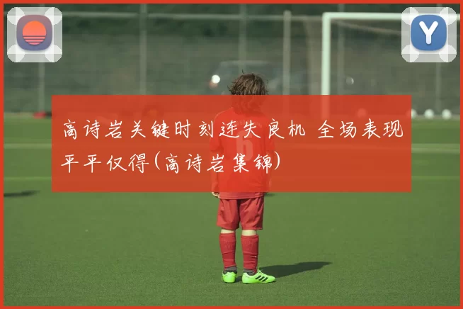 高诗岩关键时刻连失良机 全场表现平平仅得(高诗岩集锦)