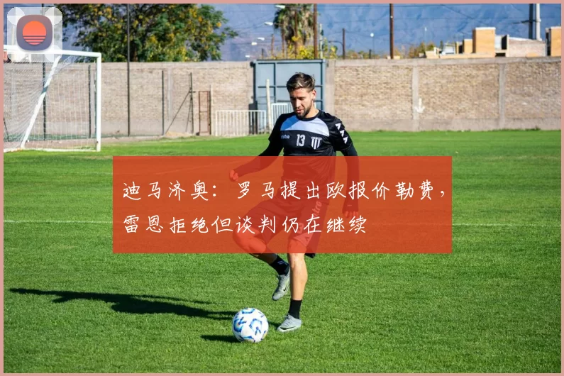 迪马济奥：罗马提出欧报价勒费，雷恩拒绝但谈判仍在继续